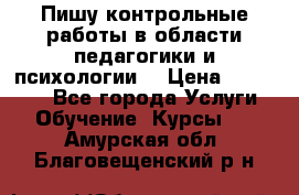 Пишу контрольные работы в области педагогики и психологии. › Цена ­ 300-650 - Все города Услуги » Обучение. Курсы   . Амурская обл.,Благовещенский р-н